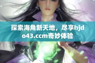 探索海角新天地，尽享hjdo43.ccm奇妙体验