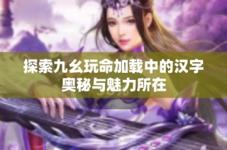 探索九幺玩命加载中的汉字奥秘与魅力所在
