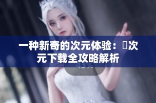一种新奇的次元体验：囧次元下载全攻略解析