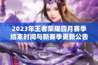 2023年王者荣耀四月赛季结束时间与新赛季更新公告解析