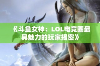 《斗鱼女神：LOL电竞圈最具魅力的玩家揭密》