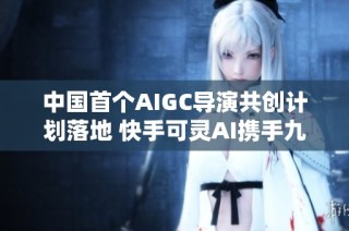 中国首个AIGC导演共创计划落地 快手可灵AI携手九位导演创新影视作品