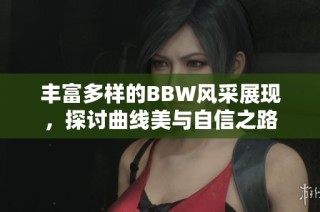 丰富多样的BBW风采展现，探讨曲线美与自信之路