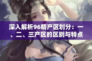 深入解析96精产区划分：一、二、三产区的区别与特点