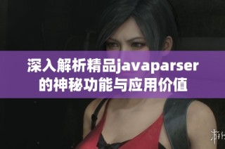 深入解析精品javaparser的神秘功能与应用价值
