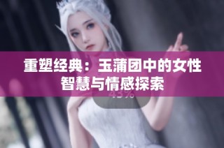 重塑经典：玉蒲团中的女性智慧与情感探索