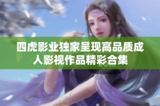 四虎影业独家呈现高品质成人影视作品精彩合集