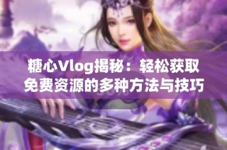糖心Vlog揭秘：轻松获取免费资源的多种方法与技巧