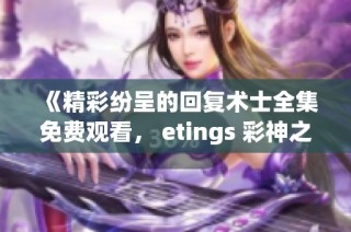 《精彩纷呈的回复术士全集免费观看， etings 彩神之选》