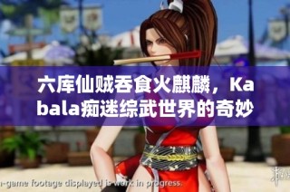 六库仙贼吞食火麒麟，Kabala痴迷综武世界的奇妙冒险