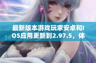 最新版本游戏玩家安卓和IOS应用更新到2.97.5，体验更流畅