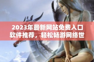 2023年最新网站免费入口软件推荐，轻松畅游网络世界