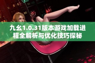 九幺1.0.31版本游戏加载进程全解析与优化技巧探秘