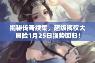 揭秘传奇续集，超级裤衩大冒险1月25日强势回归！