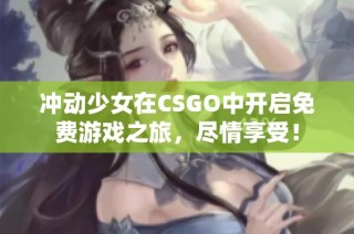 冲动少女在CSGO中开启免费游戏之旅，尽情享受！