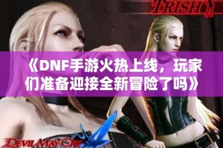 《DNF手游火热上线，玩家们准备迎接全新冒险了吗》