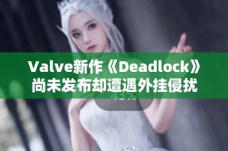 Valve新作《Deadlock》尚未发布却遭遇外挂侵扰
