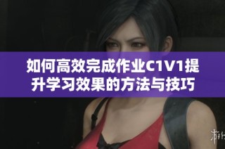 如何高效完成作业C1V1提升学习效果的方法与技巧