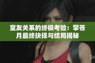 室友关系的终极考验：擎苍月最终抉择与结局揭秘