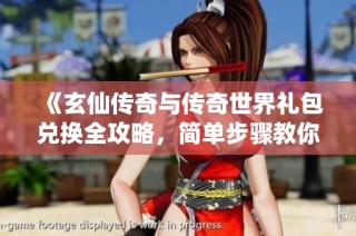 《玄仙传奇与传奇世界礼包兑换全攻略，简单步骤教你轻松获取奖励》