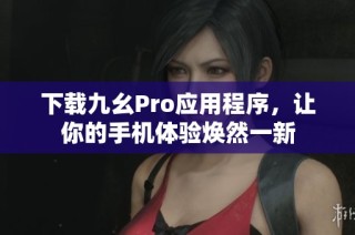 下载九幺Pro应用程序，让你的手机体验焕然一新