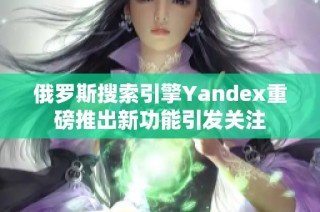 俄罗斯搜索引擎Yandex重磅推出新功能引发关注