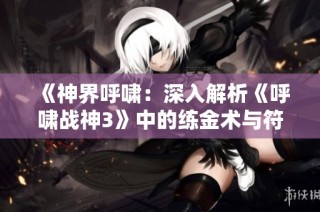 《神界呼啸：深入解析《呼啸战神3》中的练金术与符文魔法》