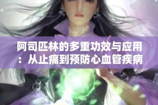 阿司匹林的多重功效与应用：从止痛到预防心血管疾病
