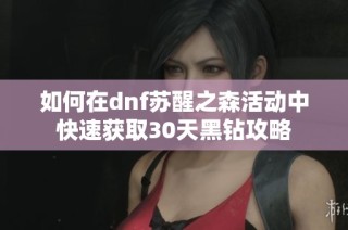 如何在dnf苏醒之森活动中快速获取30天黑钻攻略