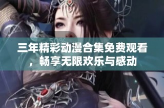 三年精彩动漫合集免费观看，畅享无限欢乐与感动