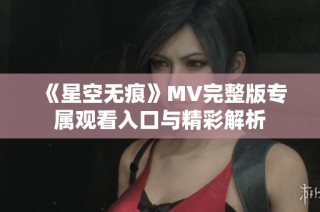 《星空无痕》MV完整版专属观看入口与精彩解析