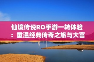 仙境传说RO手游一转体验：重温经典传奇之旅与大富豪的融合魅力