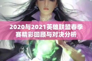 2020与2021英雄联盟春季赛精彩回顾与对决分析
