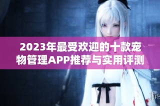 2023年最受欢迎的十款宠物管理APP推荐与实用评测