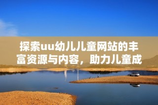 探索uu幼儿儿童网站的丰富资源与内容，助力儿童成长与学习