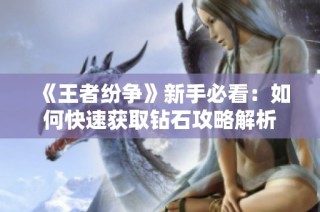 《王者纷争》新手必看：如何快速获取钻石攻略解析