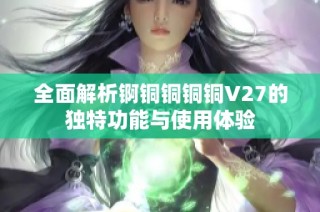 全面解析锕铜铜铜铜V27的独特功能与使用体验