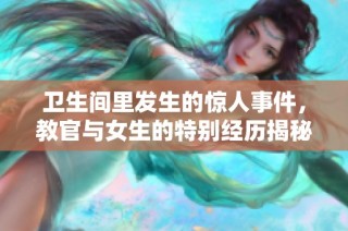 卫生间里发生的惊人事件，教官与女生的特别经历揭秘
