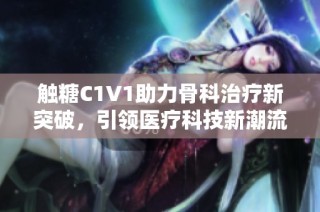 触糖C1V1助力骨科治疗新突破，引领医疗科技新潮流