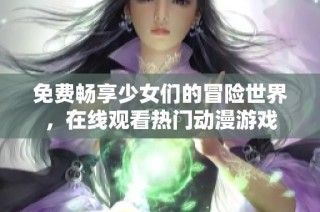 免费畅享少女们的冒险世界，在线观看热门动漫游戏