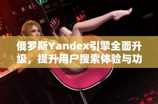 俄罗斯Yandex引擎全面升级，提升用户搜索体验与功能