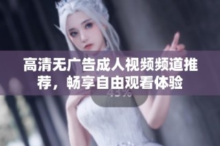 高清无广告成人视频频道推荐，畅享自由观看体验