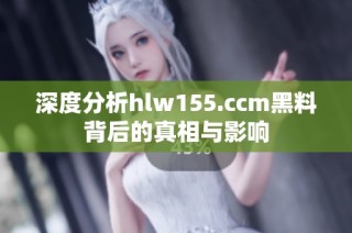 深度分析hlw155.ccm黑料背后的真相与影响