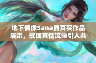 地下偶像Sana最真实作品展示，歌词真情流露引人共鸣
