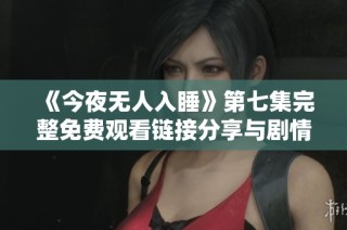 《今夜无人入睡》第七集完整免费观看链接分享与剧情分析