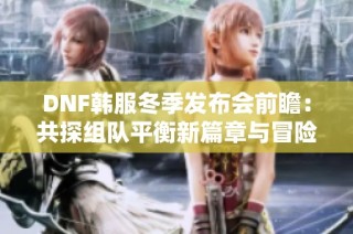 DNF韩服冬季发布会前瞻：共探组队平衡新篇章与冒险盛宴