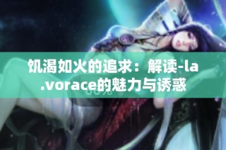 饥渴如火的追求：解读-la.vorace的魅力与诱惑