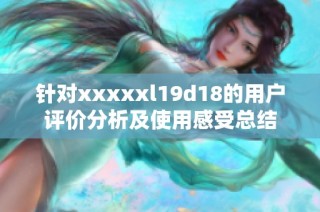 针对xxxxxl19d18的用户评价分析及使用感受总结