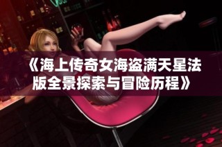 《海上传奇女海盗满天星法版全景探索与冒险历程》