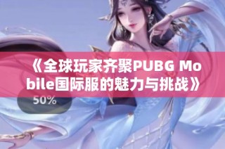 《全球玩家齐聚PUBG Mobile国际服的魅力与挑战》